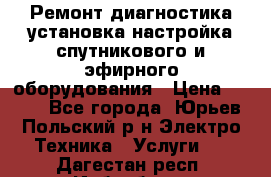 Ремонт,диагностика,установка,настройка спутникового и эфирного оборудования › Цена ­ 900 - Все города, Юрьев-Польский р-н Электро-Техника » Услуги   . Дагестан респ.,Избербаш г.